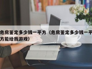 危房鉴定多少钱一平方（危房鉴定多少钱一平方能给我游戏）