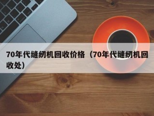 70年代缝纫机回收价格（70年代缝纫机回收处）
