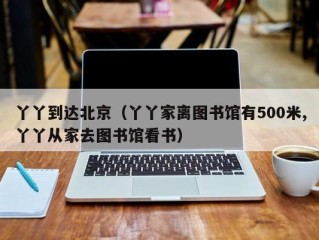 丫丫到达北京（丫丫家离图书馆有500米,丫丫从家去图书馆看书）