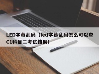 LED字幕乱码（led字幕乱码怎么可以查C1科目二考试结果）