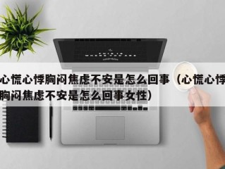 心慌心悸胸闷焦虑不安是怎么回事（心慌心悸胸闷焦虑不安是怎么回事女性）