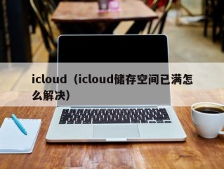 icloud（icloud储存空间已满怎么解决）