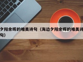 夕阳余晖的唯美诗句（海边夕阳余晖的唯美诗句）