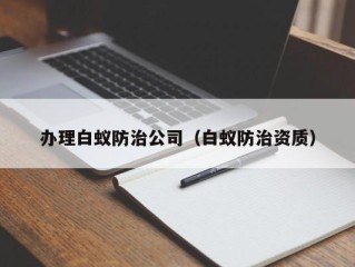 办理白蚁防治公司（白蚁防治资质）