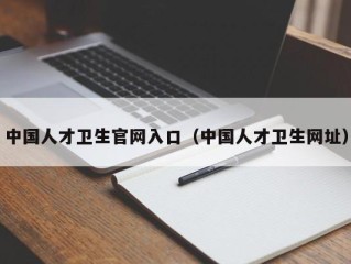 中国人才卫生官网入口（中国人才卫生网址）