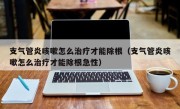 支气管炎咳嗽怎么治疗才能除根（支气管炎咳嗽怎么治疗才能除根急性）
