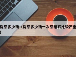 洗牙多少钱（洗牙多少钱一次牙结石比较严重）