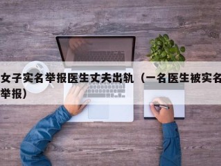 女子实名举报医生丈夫出轨（一名医生被实名举报）