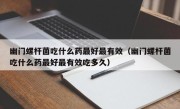 幽门螺杆菌吃什么药最好最有效（幽门螺杆菌吃什么药最好最有效吃多久）