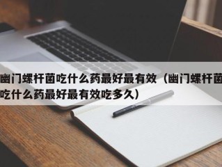 幽门螺杆菌吃什么药最好最有效（幽门螺杆菌吃什么药最好最有效吃多久）