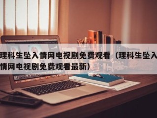 理科生坠入情网电视剧免费观看（理科生坠入情网电视剧免费观看最新）