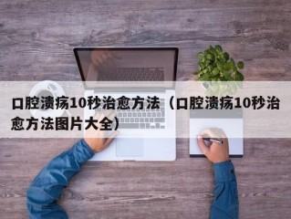 口腔溃疡10秒治愈方法（口腔溃疡10秒治愈方法图片大全）