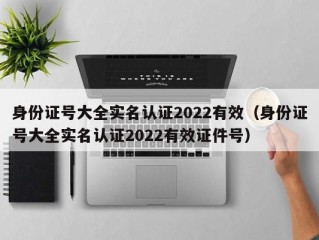 身份证号大全实名认证2022有效（身份证号大全实名认证2022有效证件号）