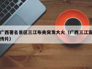 广西著名景区三江布央突发大火（广西三江宣传片）