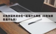 红色和蓝色混合在一起是什么颜色（红色加紫色是什么色）