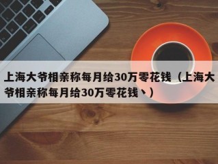 上海大爷相亲称每月给30万零花钱（上海大爷相亲称每月给30万零花钱丶）