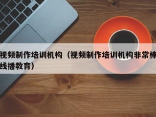 视频制作培训机构（视频制作培训机构非常棒线播教育）