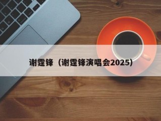 谢霆锋（谢霆锋演唱会2025）