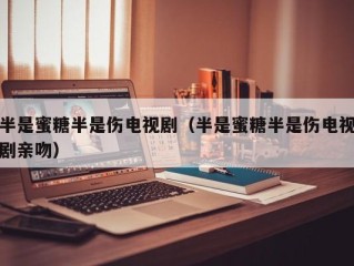 半是蜜糖半是伤电视剧（半是蜜糖半是伤电视剧亲吻）