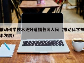 推动科学技术更好造福各国人民（推动科学技术发展）