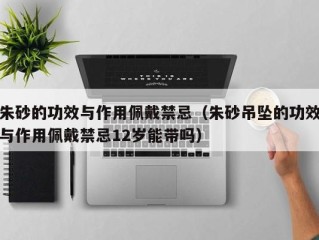 朱砂的功效与作用佩戴禁忌（朱砂吊坠的功效与作用佩戴禁忌12岁能带吗）