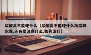 尿酸高不能吃什么（尿酸高不能吃什么蔬菜和水果,还有要注意什么,如何治疗）