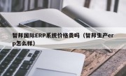 智邦国际ERP系统价格贵吗（智邦生产erp怎么样）