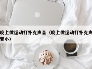 晚上做运动打扑克声音（晚上做运动打扑克声音小）