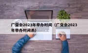 广交会2023年举办时间（广交会2023年举办时间表）