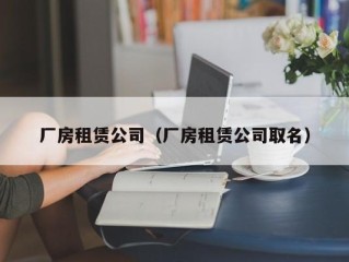 厂房租赁公司（厂房租赁公司取名）
