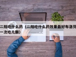 二阳吃什么药（二阳吃什么药效果最好布洛芬一次吃几颗）
