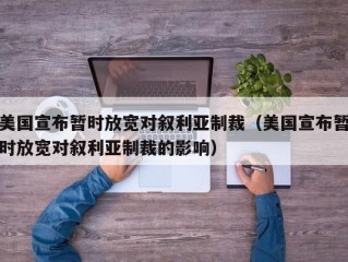 美国宣布暂时放宽对叙利亚制裁（美国宣布暂时放宽对叙利亚制裁的影响）
