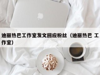 迪丽热巴工作室发文回应粉丝（迪丽热巴 工作室）