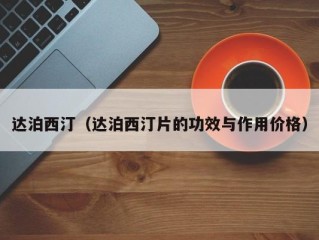达泊西汀（达泊西汀片的功效与作用价格）