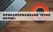 俄罗斯男女排世界排名被除名删除（俄罗斯男排世界强队）