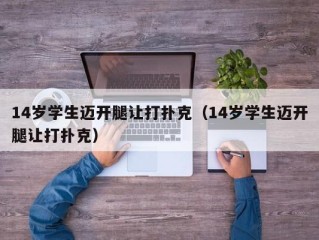 14岁学生迈开腿让打扑克（14岁学生迈开腿让打扑克）