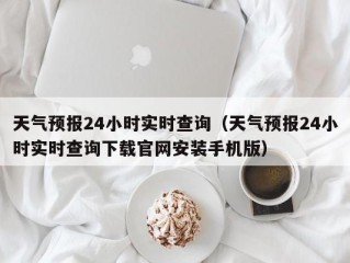 天气预报24小时实时查询（天气预报24小时实时查询下载官网安装手机版）