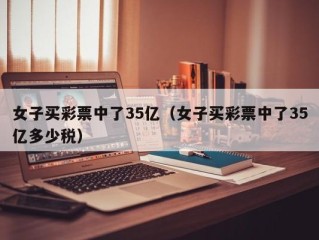 女子买彩票中了35亿（女子买彩票中了35亿多少税）