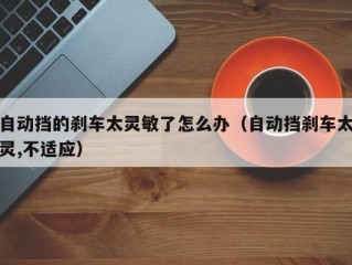 自动挡的刹车太灵敏了怎么办（自动挡刹车太灵,不适应）