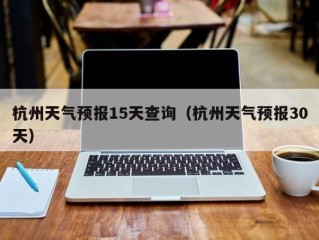 杭州天气预报15天查询（杭州天气预报30天）
