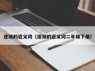 逐渐的近义词（逐渐的近义词二年级下册）