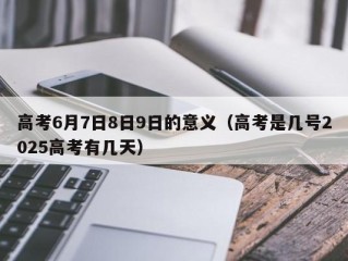 高考6月7日8日9日的意义（高考是几号2025高考有几天）
