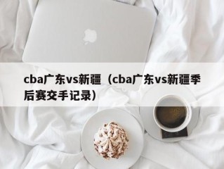 cba广东vs新疆（cba广东vs新疆季后赛交手记录）
