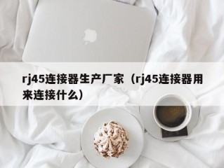 rj45连接器生产厂家（rj45连接器用来连接什么）