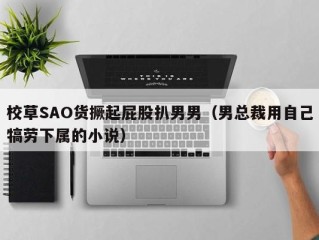 校草SAO货撅起屁股扒男男（男总裁用自己犒劳下属的小说）
