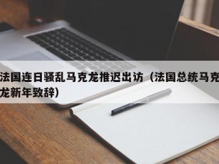法国连日骚乱马克龙推迟出访（法国总统马克龙新年致辞）