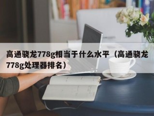 高通骁龙778g相当于什么水平（高通骁龙778g处理器排名）