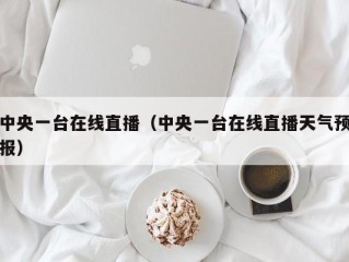 中央一台在线直播（中央一台在线直播天气预报）