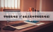 学校招生电话（广全私立高中学校招生电话）