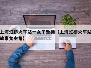 上海虹桥火车站一女子坠楼（上海虹桥火车站故事女主角）